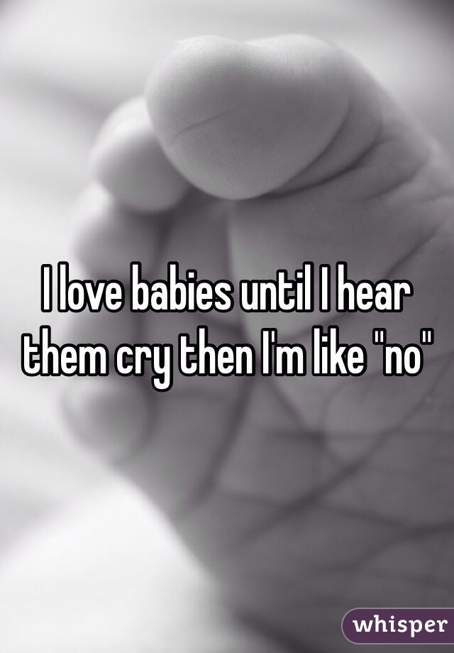 I love babies until I hear them cry then I'm like "no"