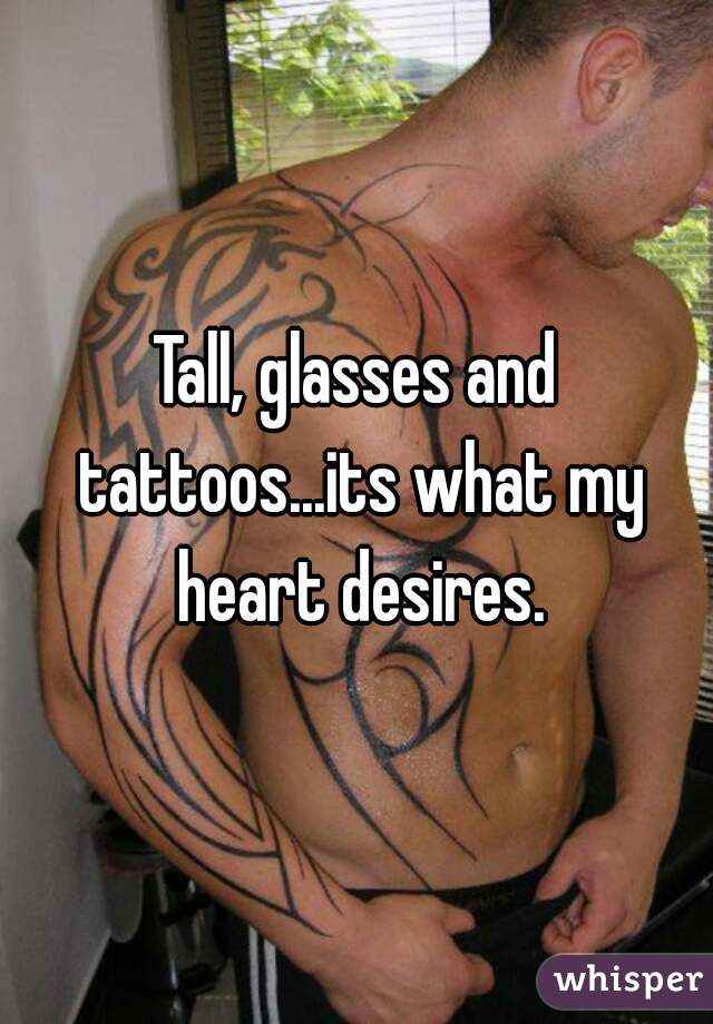 Tall, glasses and tattoos...its what my heart desires.