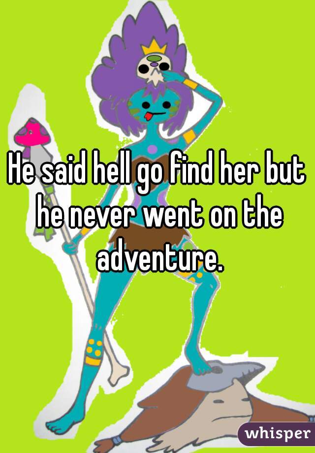 He said hell go find her but he never went on the adventure.