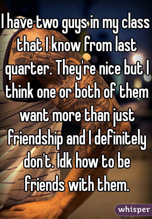 I have two guys in my class that I know from last quarter. They're nice but I think one or both of them want more than just friendship and I definitely don't. Idk how to be friends with them.