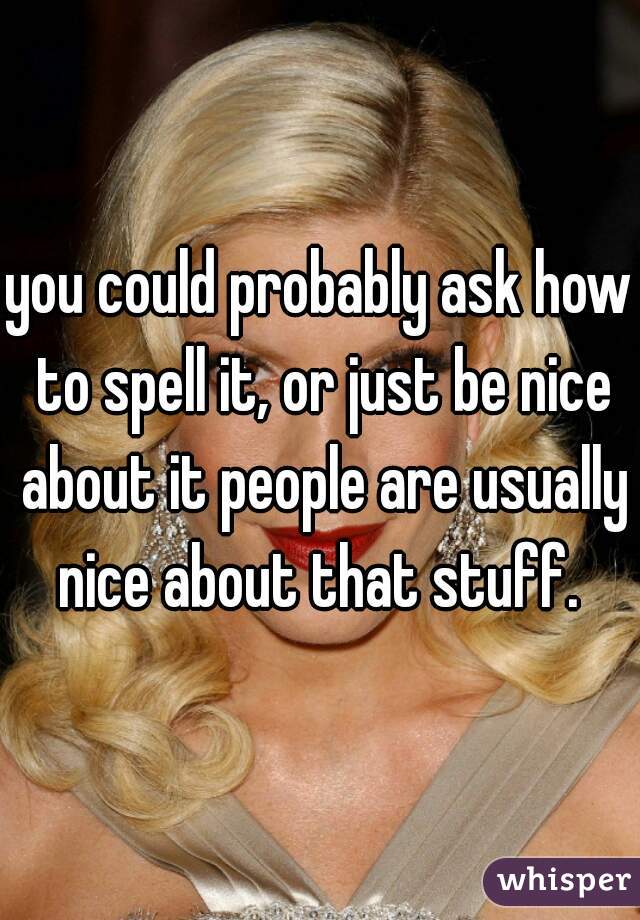 you could probably ask how to spell it, or just be nice about it people are usually nice about that stuff. 