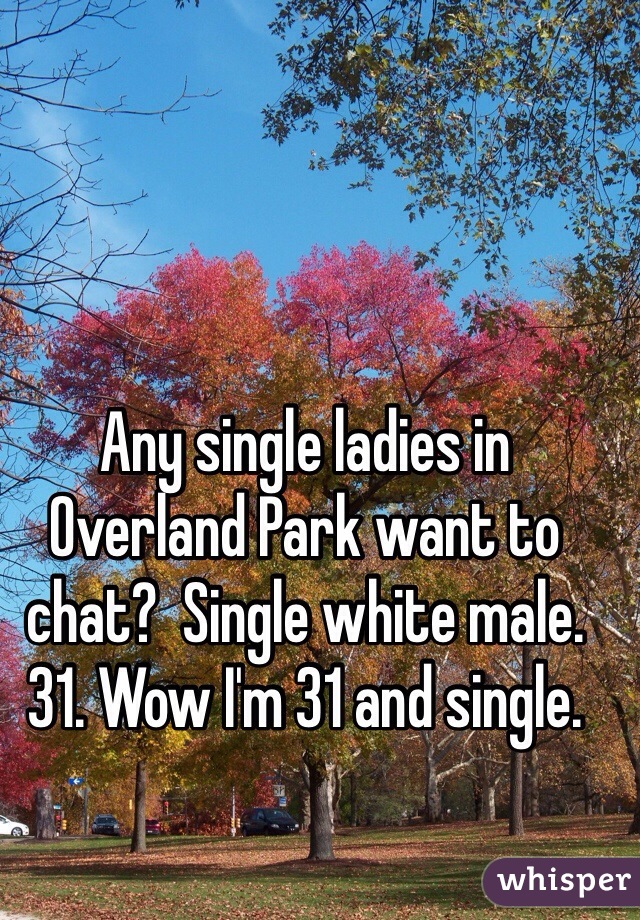 Any single ladies in Overland Park want to chat?  Single white male. 31. Wow I'm 31 and single.