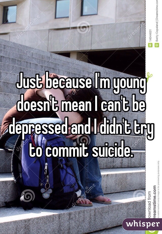 Just because I'm young doesn't mean I can't be depressed and I didn't try to commit suicide. 
