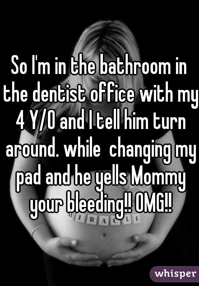 So I'm in the bathroom in the dentist office with my 4 Y/O and I tell him turn around. while  changing my pad and he yells Mommy your bleeding!! OMG!!