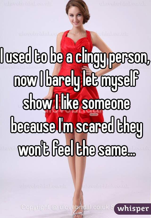 I used to be a clingy person, now I barely let myself show I like someone because I'm scared they won't feel the same...