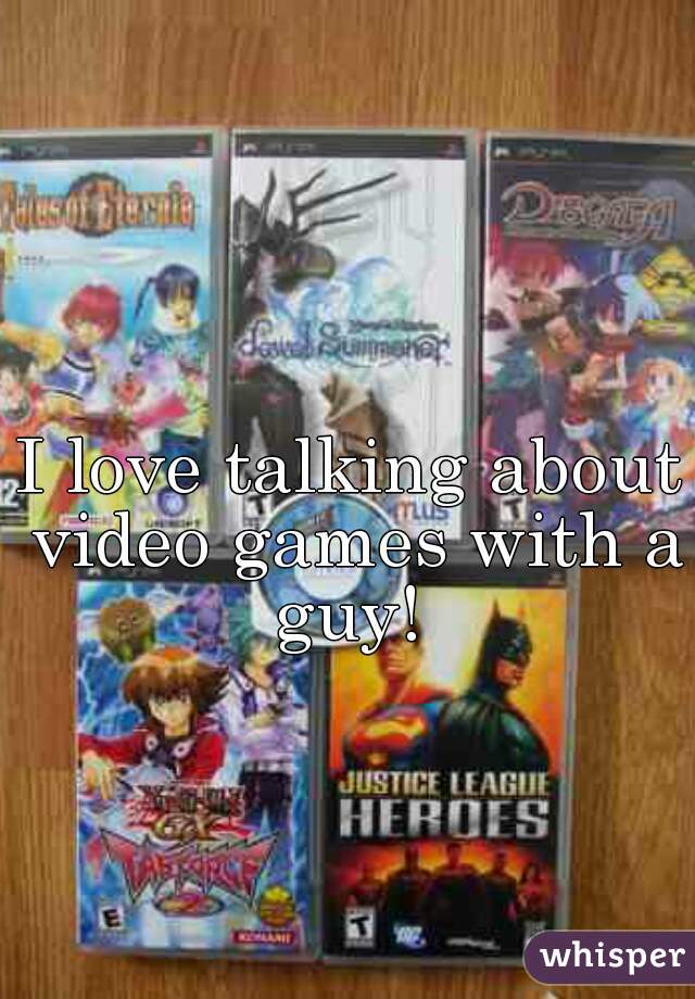 I love talking about video games with a guy! 