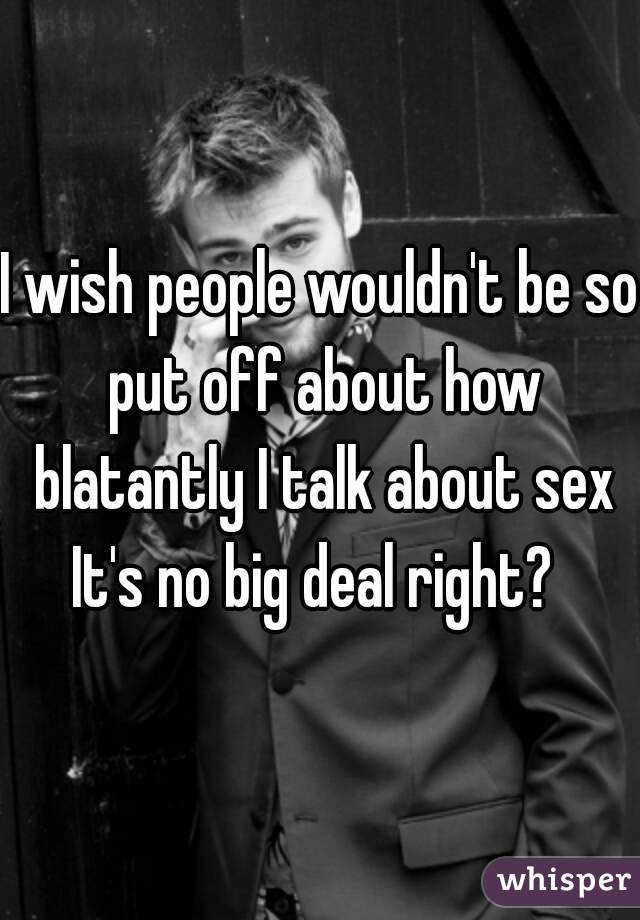 I wish people wouldn't be so put off about how blatantly I talk about sex
It's no big deal right? 