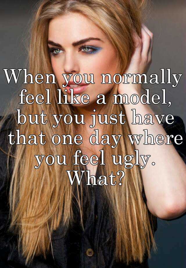 When you normally feel like a model, but you just have that one day where you feel ugly. What?