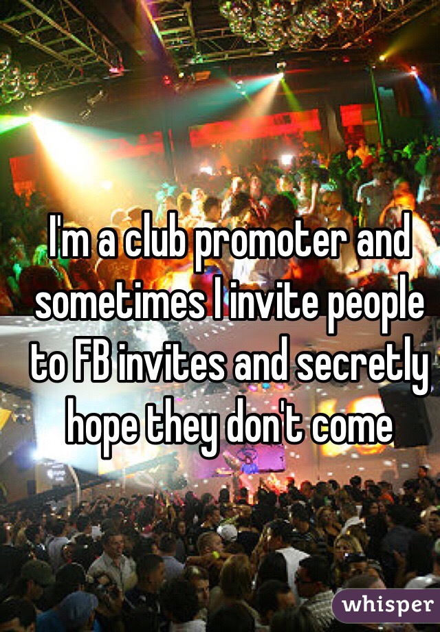 I'm a club promoter and sometimes I invite people to FB invites and secretly hope they don't come