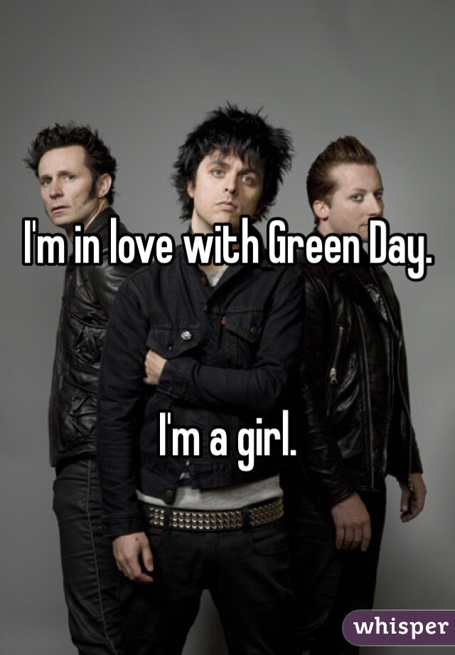 I'm in love with Green Day. 


I'm a girl. 