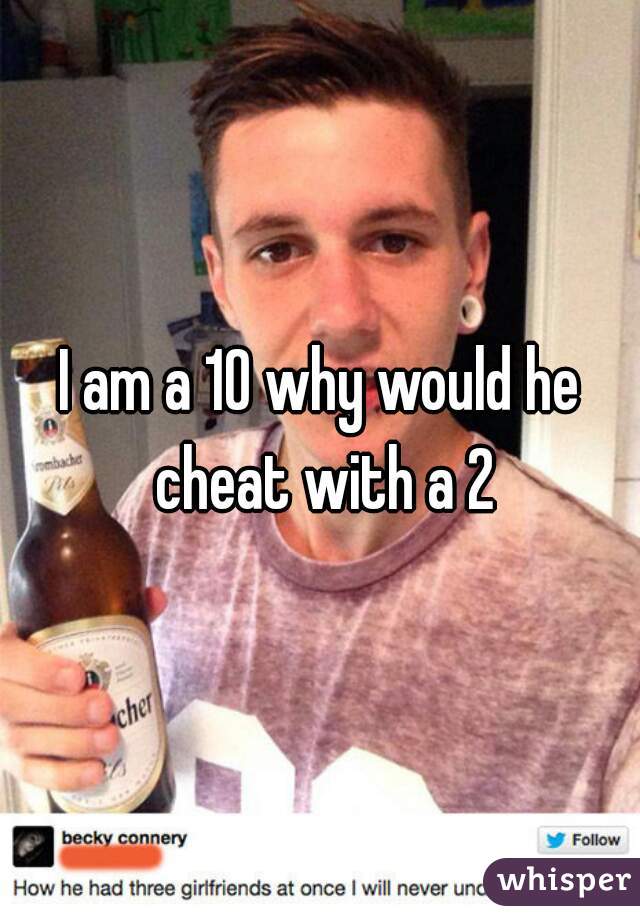 I am a 10 why would he cheat with a 2