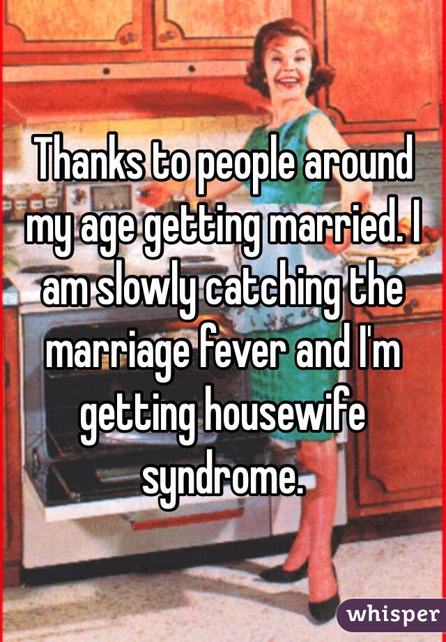 Thanks to people around my age getting married. I am slowly catching the marriage fever and I'm getting housewife syndrome. 