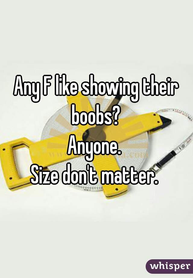 Any F like showing their boobs? 
Anyone. 
Size don't matter. 