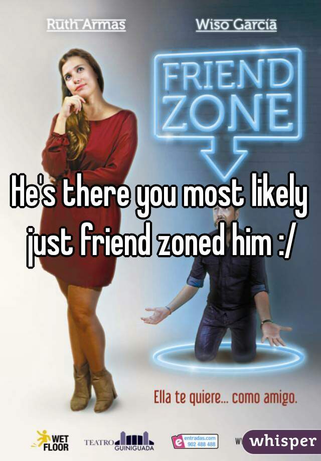 He's there you most likely just friend zoned him :/