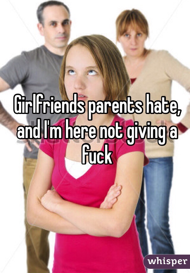 Girlfriends parents hate, and I'm here not giving a fuck