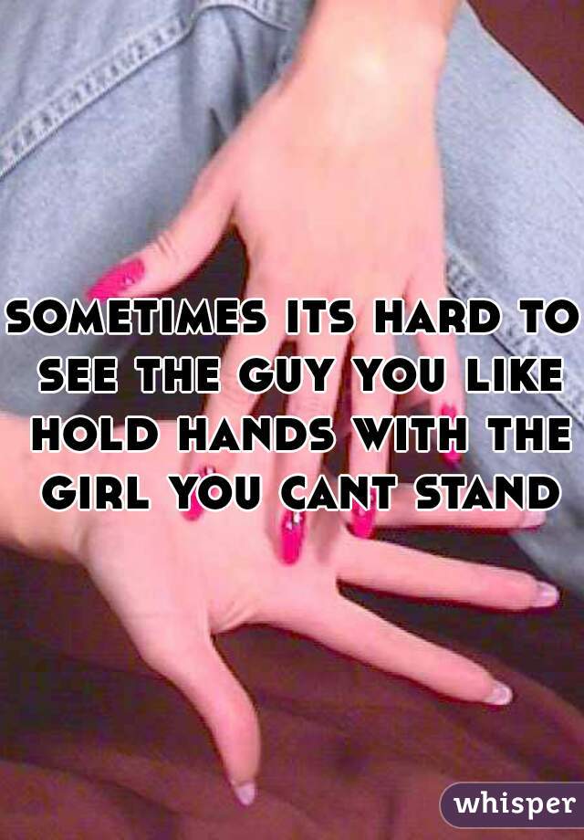 sometimes its hard to see the guy you like hold hands with the girl you cant stand