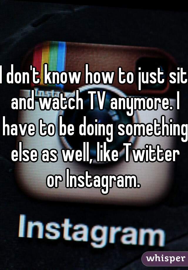 I don't know how to just sit and watch TV anymore. I have to be doing something else as well, like Twitter or Instagram. 