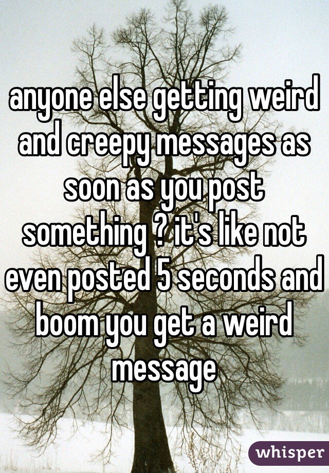 anyone else getting weird and creepy messages as soon as you post something ? it's like not even posted 5 seconds and boom you get a weird message 