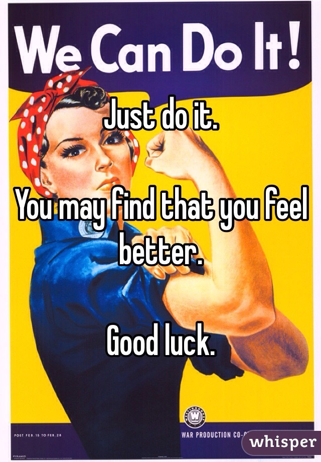 Just do it.

You may find that you feel better.

Good luck.