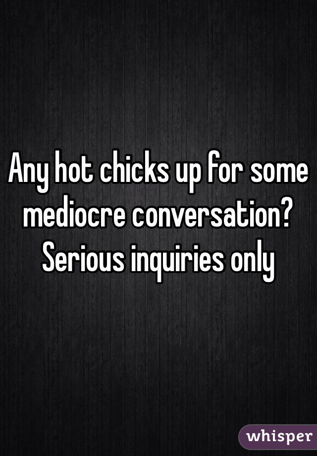 Any hot chicks up for some mediocre conversation? Serious inquiries only