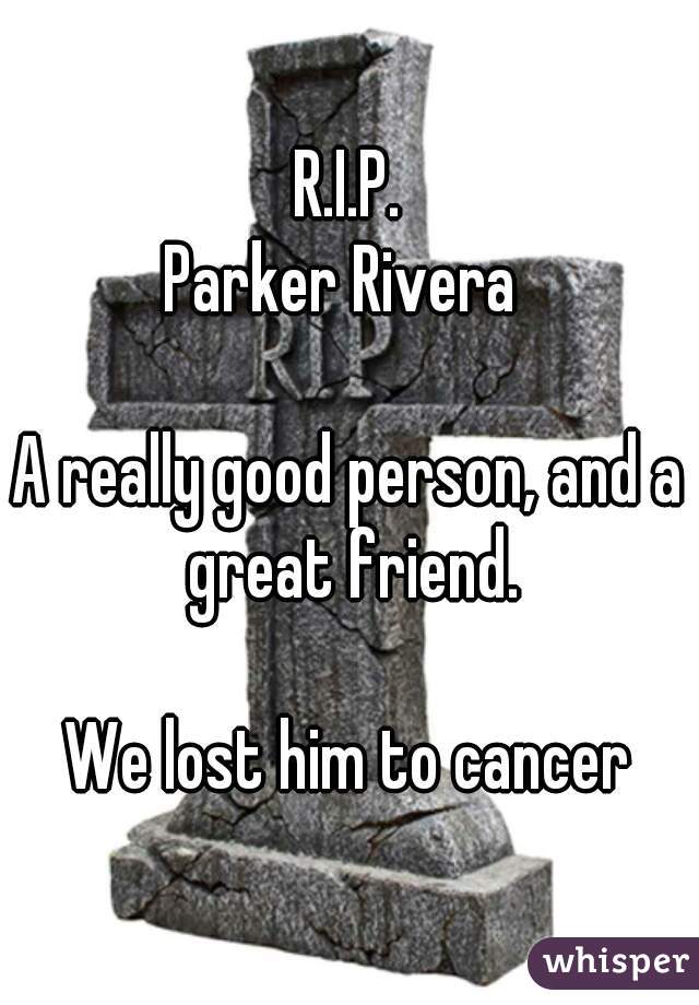 R.I.P.
Parker Rivera 

A really good person, and a great friend.

We lost him to cancer