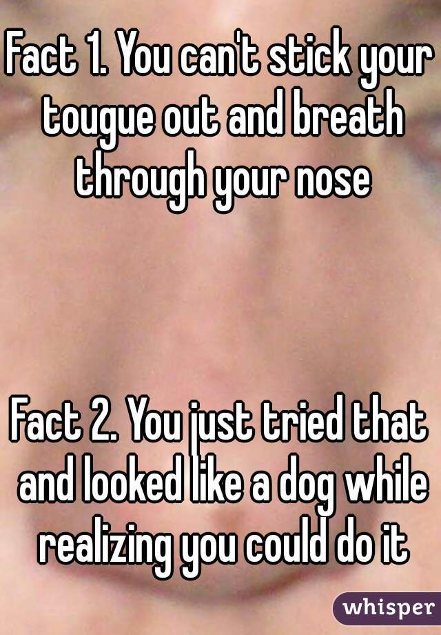 Fact 1. You can't stick your tougue out and breath through your nose



Fact 2. You just tried that and looked like a dog while realizing you could do it