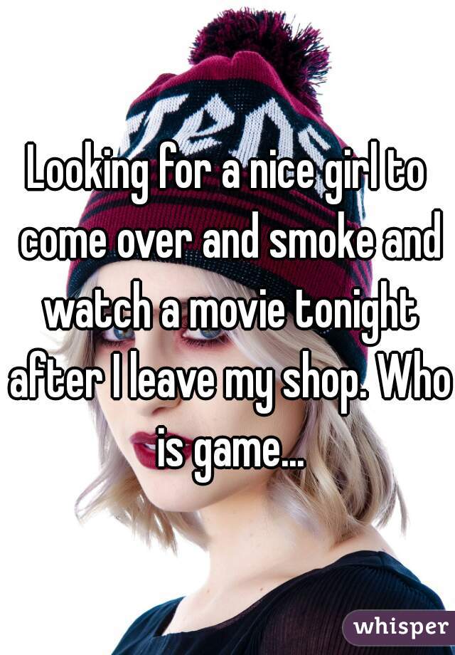 Looking for a nice girl to come over and smoke and watch a movie tonight after I leave my shop. Who is game...