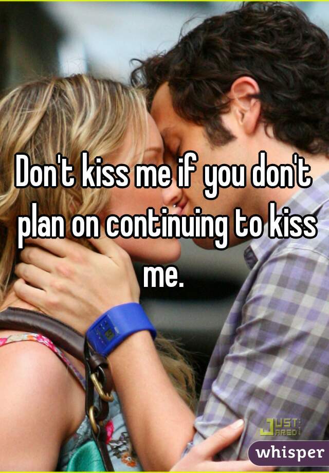 Don't kiss me if you don't plan on continuing to kiss me. 