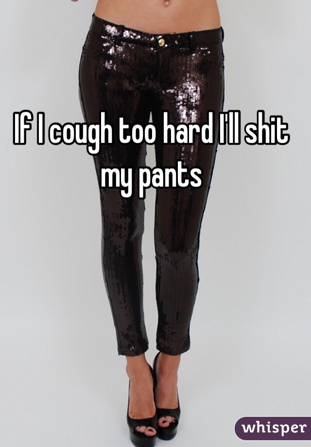 If I cough too hard I'll shit my pants