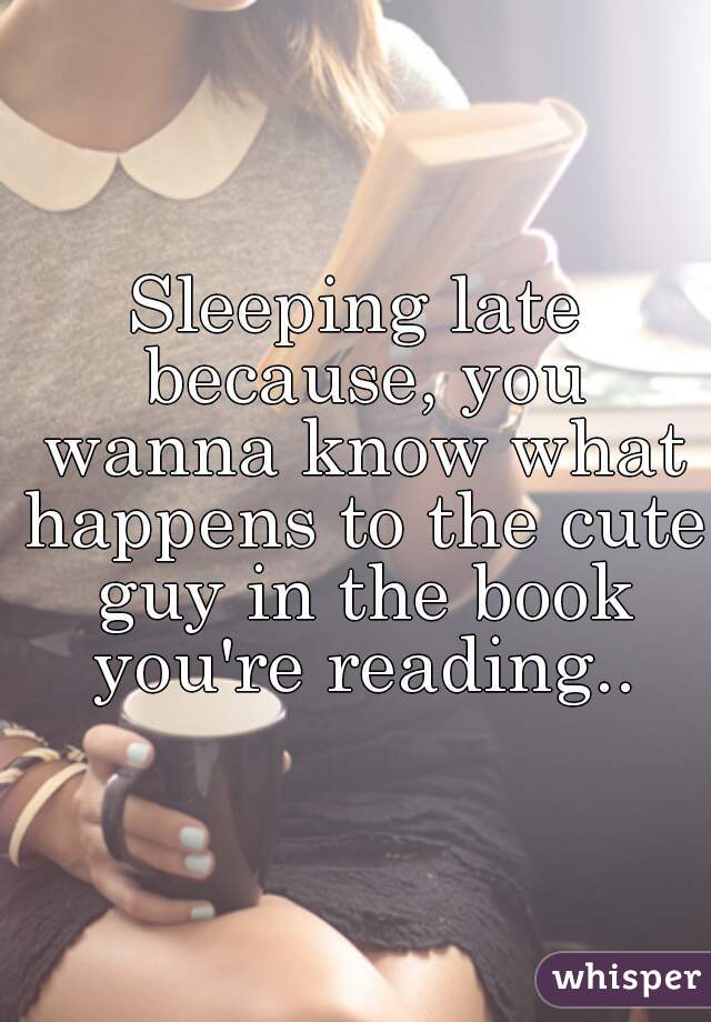 Sleeping late because, you wanna know what happens to the cute guy in the book you're reading..