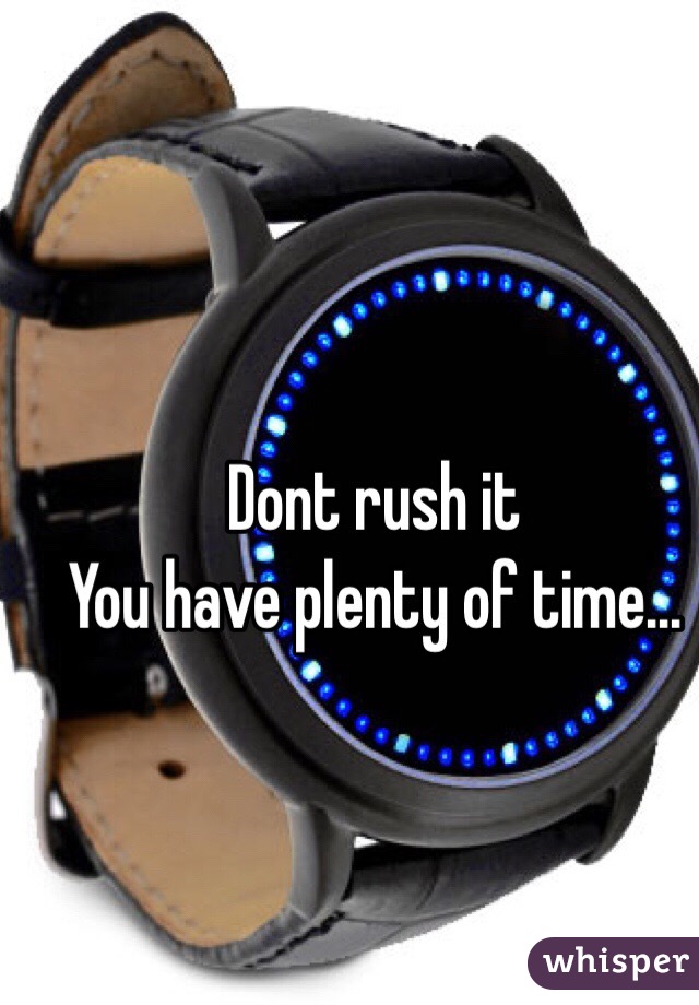 Dont rush it 
You have plenty of time...