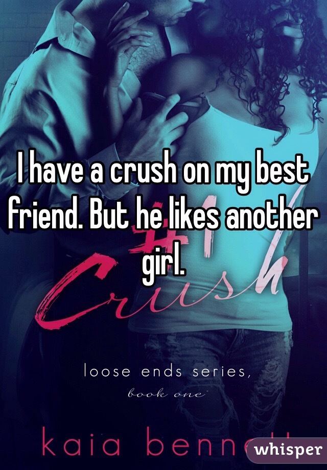 I have a crush on my best friend. But he likes another girl.