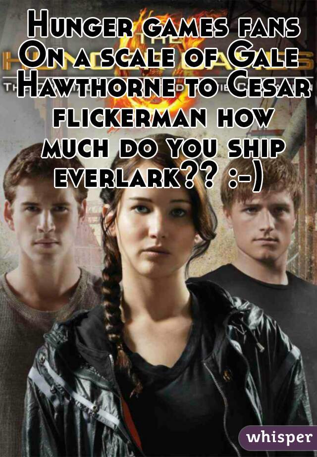  Hunger games fans On a scale of Gale  Hawthorne to Cesar flickerman how much do you ship everlark?? :-) 