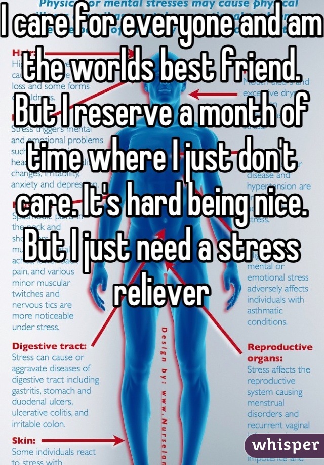 I care for everyone and am the worlds best friend. But I reserve a month of time where I just don't care. It's hard being nice. But I just need a stress reliever