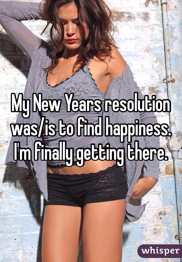 My New Years resolution was/is to find happiness. I'm finally getting there. 