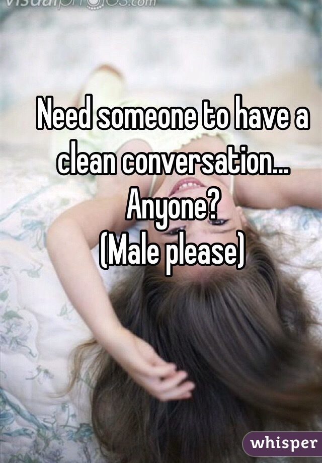 Need someone to have a clean conversation... Anyone?
(Male please)