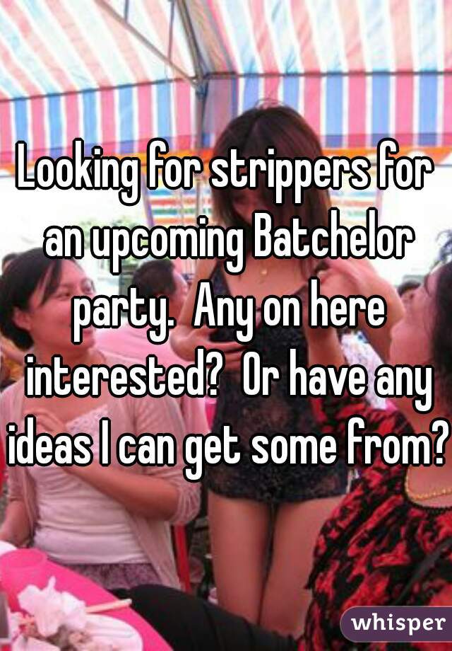 Looking for strippers for an upcoming Batchelor party.  Any on here interested?  Or have any ideas I can get some from?