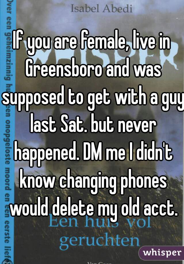 If you are female, live in Greensboro and was supposed to get with a guy last Sat. but never happened. DM me I didn't know changing phones would delete my old acct.