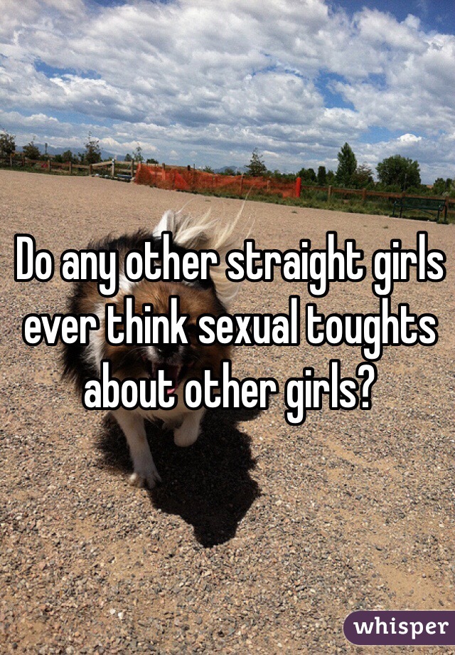 Do any other straight girls ever think sexual toughts about other girls?