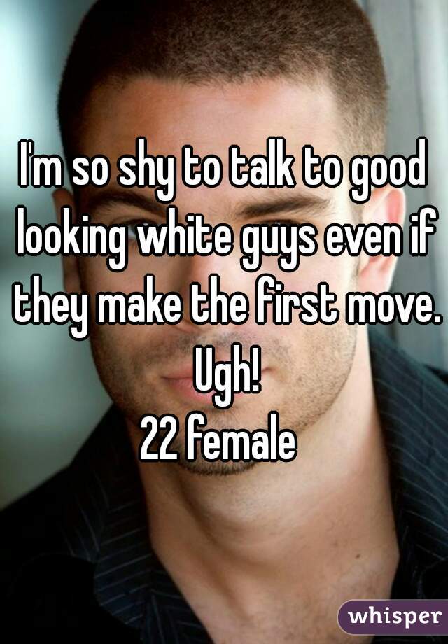 I'm so shy to talk to good looking white guys even if they make the first move. Ugh!
22 female 