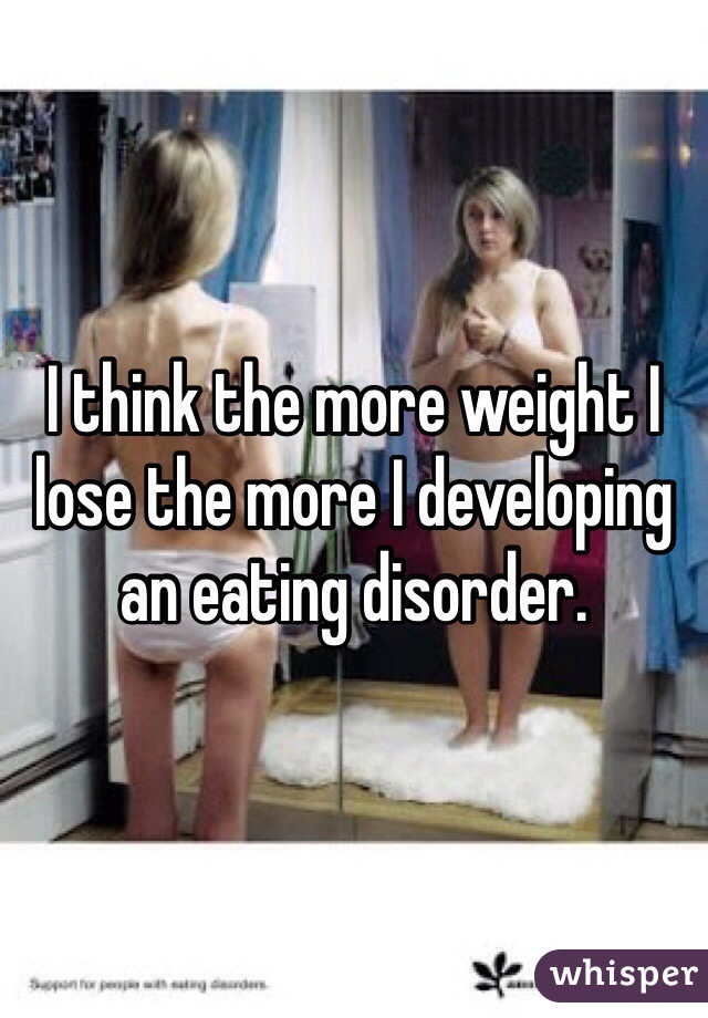 I think the more weight I lose the more I developing an eating disorder.