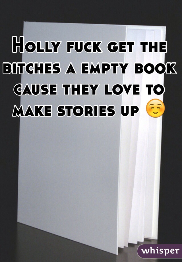 Holly fuck get the bitches a empty book cause they love to make stories up ☺
️
 