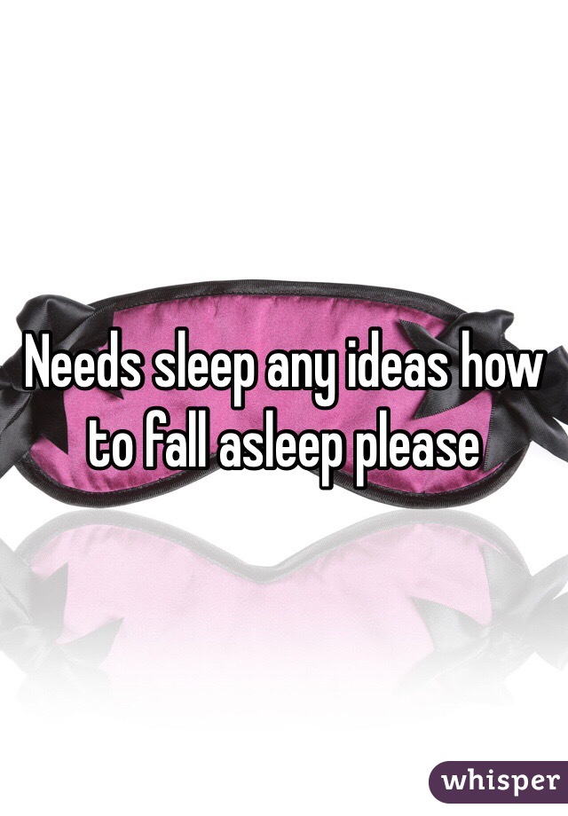 Needs sleep any ideas how 
to fall asleep please 