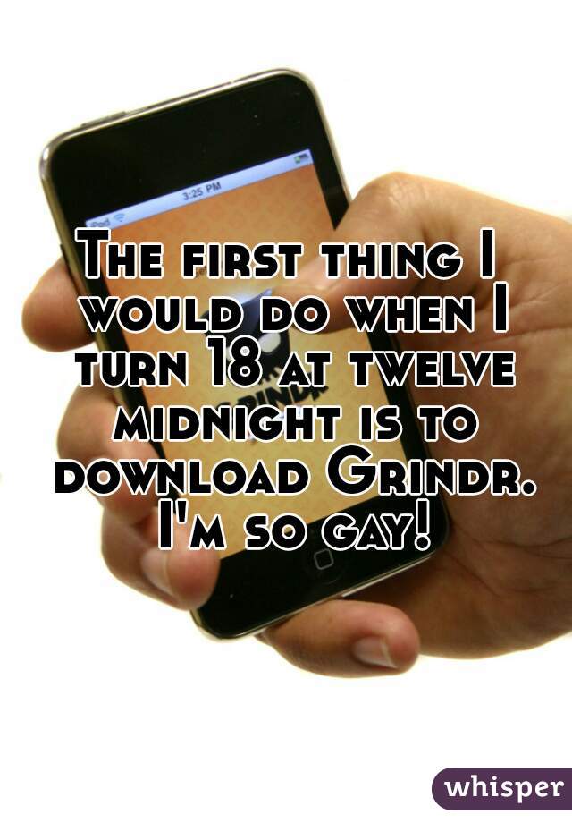 The first thing I would do when I turn 18 at twelve midnight is to download Grindr. I'm so gay!