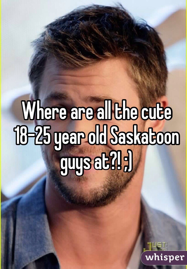 Where are all the cute 18-25 year old Saskatoon guys at?! ;)