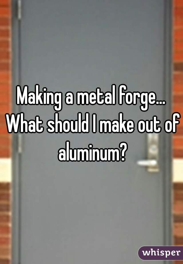 Making a metal forge... What should I make out of aluminum?