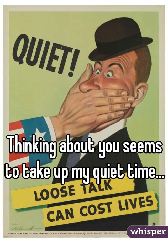 Thinking about you seems to take up my quiet time... 