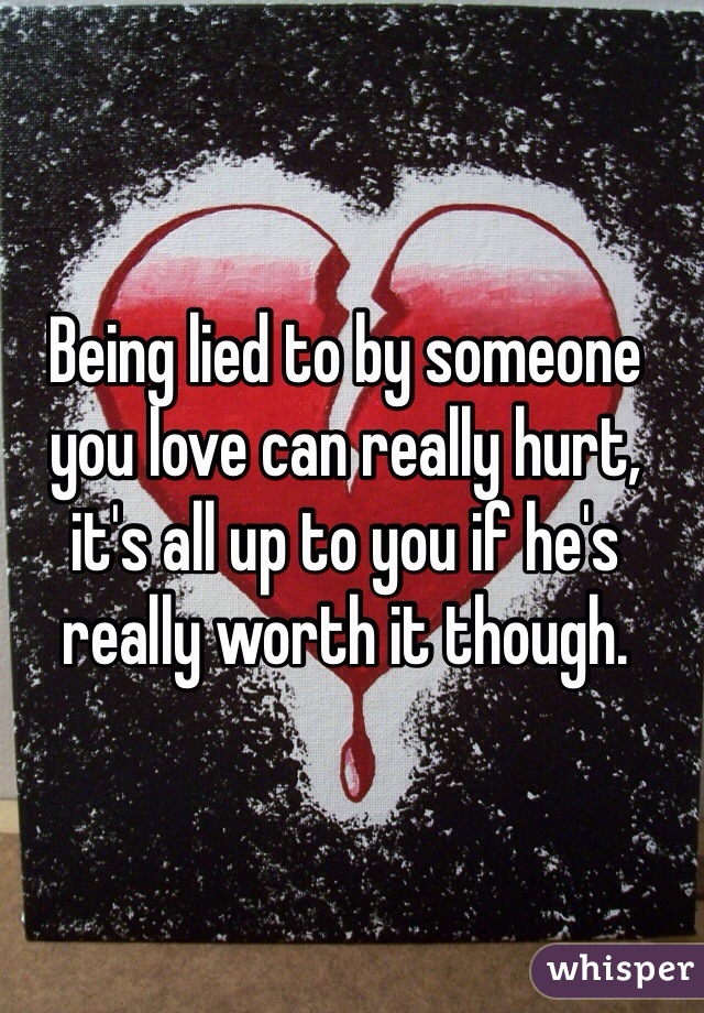 Being lied to by someone you love can really hurt, it's all up to you if he's really worth it though.