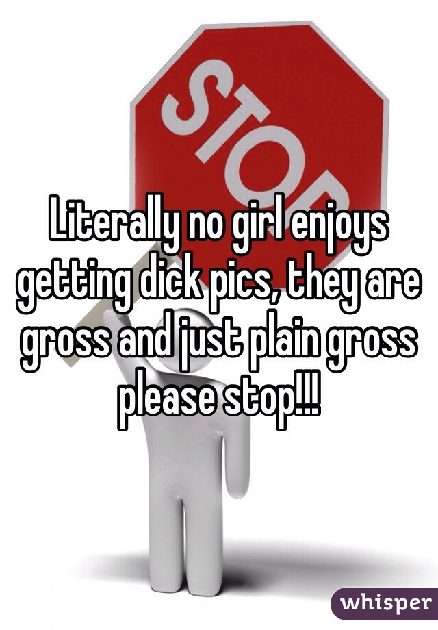 Literally no girl enjoys getting dick pics, they are gross and just plain gross please stop!!!