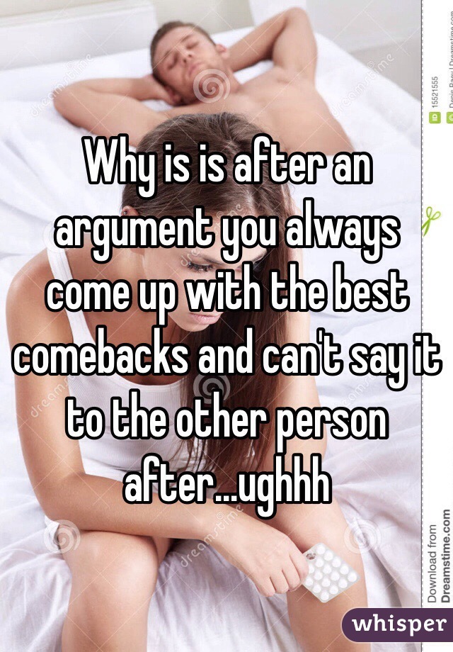 Why is is after an argument you always come up with the best comebacks and can't say it to the other person after...ughhh